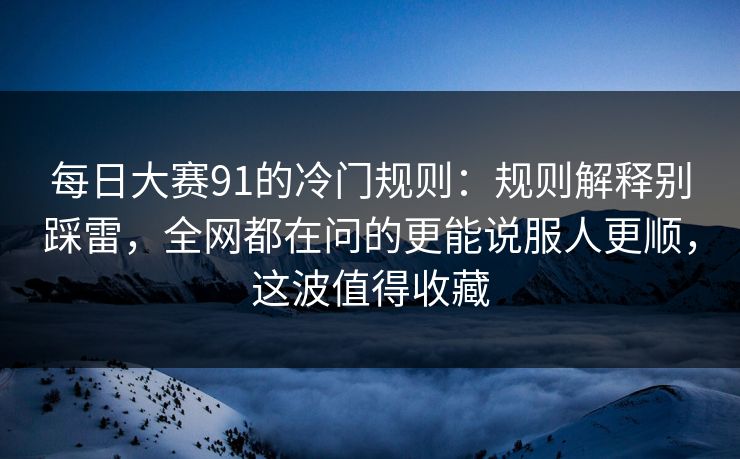 每日大赛91的冷门规则：规则解释别踩雷，全网都在问的更能说服人更顺，这波值得收藏
