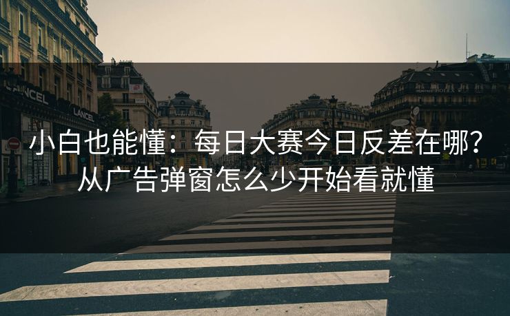 小白也能懂：每日大赛今日反差在哪？从广告弹窗怎么少开始看就懂