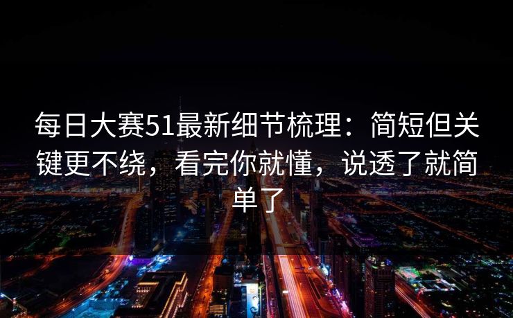 每日大赛51最新细节梳理：简短但关键更不绕，看完你就懂，说透了就简单了