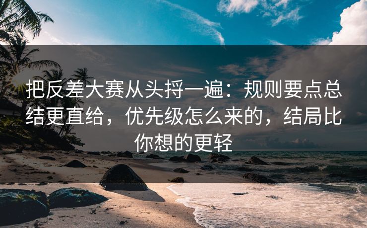 把反差大赛从头捋一遍：规则要点总结更直给，优先级怎么来的，结局比你想的更轻