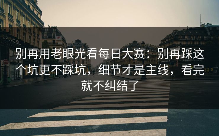 别再用老眼光看每日大赛：别再踩这个坑更不踩坑，细节才是主线，看完就不纠结了