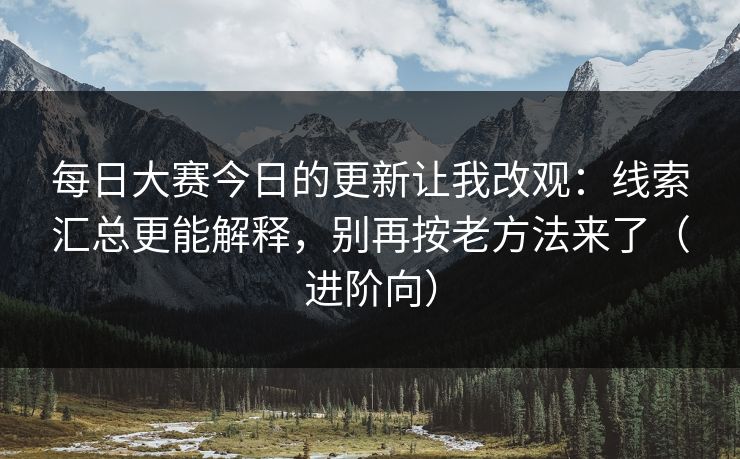 每日大赛今日的更新让我改观：线索汇总更能解释，别再按老方法来了（进阶向）