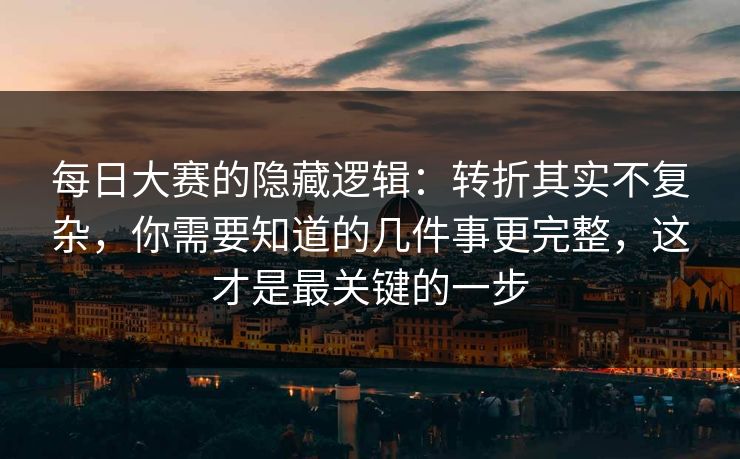 每日大赛的隐藏逻辑：转折其实不复杂，你需要知道的几件事更完整，这才是最关键的一步