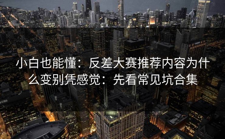 小白也能懂：反差大赛推荐内容为什么变别凭感觉：先看常见坑合集