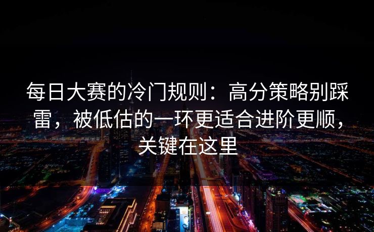 每日大赛的冷门规则:高分策略别踩雷,被低估的一环更适合进阶更顺,关键在这里 每日大赛的冷门规则:高分策略别踩雷,被低估的一环更适合进阶更顺,关键在这里