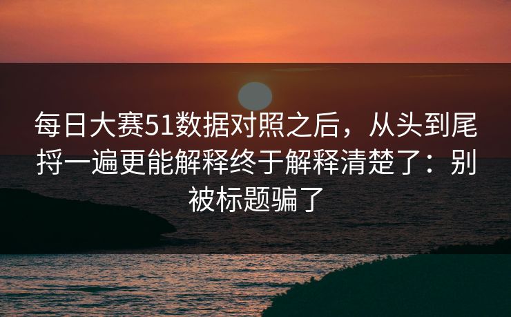 每日大赛51数据对照之后，从头到尾捋一遍更能解释终于解释清楚了：别被标题骗了