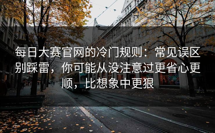 每日大赛官网的冷门规则：常见误区别踩雷，你可能从没注意过更省心更顺，比想象中更狠