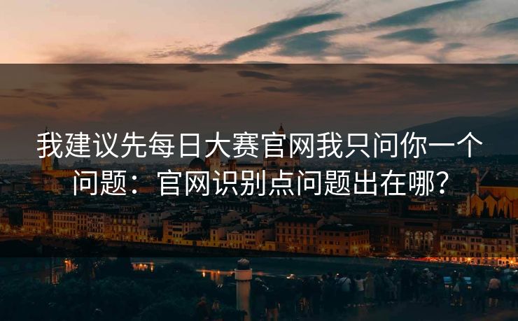 我建议先每日大赛官网我只问你一个问题：官网识别点问题出在哪？