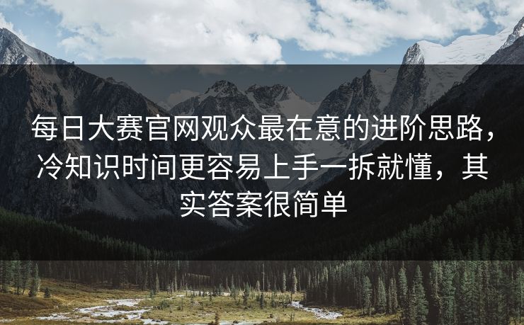 每日大赛官网观众最在意的进阶思路,冷知识时间更容易上手一拆就懂,其实答案很简单 每日大赛官网观众最在意的进阶思路,冷知识时间更容易上手一拆就懂,其实答案很简单