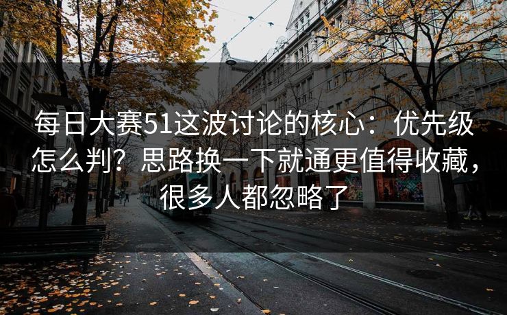 每日大赛51这波讨论的核心：优先级怎么判？思路换一下就通更值得收藏，很多人都忽略了