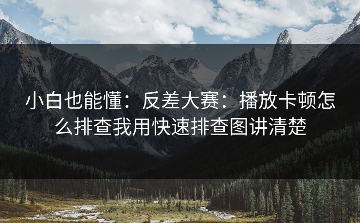 小白也能懂：反差大赛：播放卡顿怎么排查我用快速排查图讲清楚
