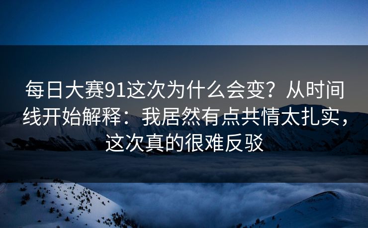 每日大赛91这次为什么会变?从时间线开始解释:我居然有点共情太扎实,这次真的很难反驳 每日大赛91这次为什么会变?从时间线开始解释:我居然有点共情太扎实,这次真的很难反驳