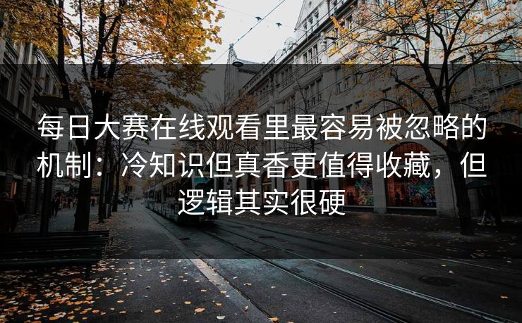 每日大赛在线观看里最容易被忽略的机制：冷知识但真香更值得收藏，但逻辑其实很硬