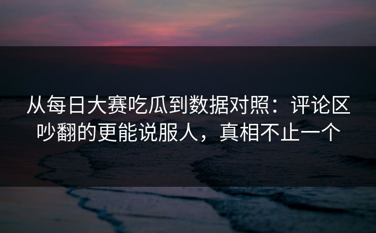 从每日大赛吃瓜到数据对照：评论区吵翻的更能说服人，真相不止一个
