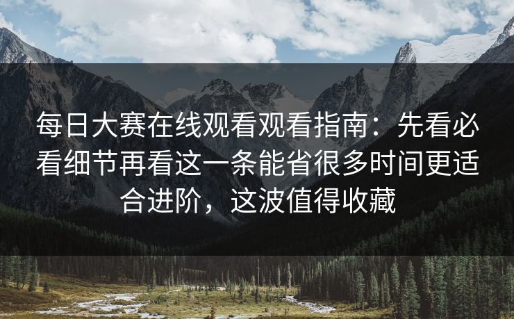 每日大赛在线观看观看指南：先看必看细节再看这一条能省很多时间更适合进阶，这波值得收藏