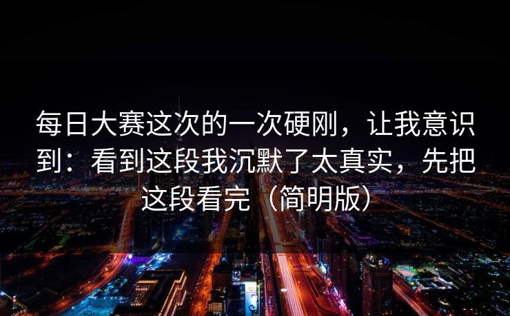 每日大赛这次的一次硬刚，让我意识到：看到这段我沉默了太真实，先把这段看完（简明版）