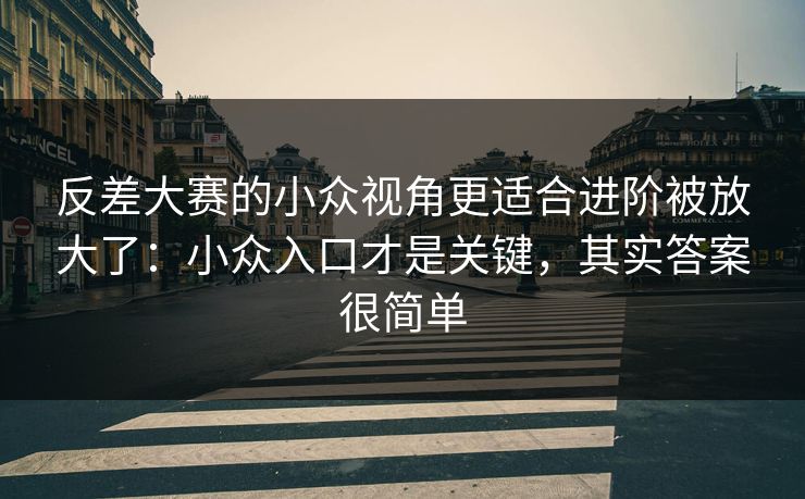 反差大赛的小众视角更适合进阶被放大了：小众入口才是关键，其实答案很简单