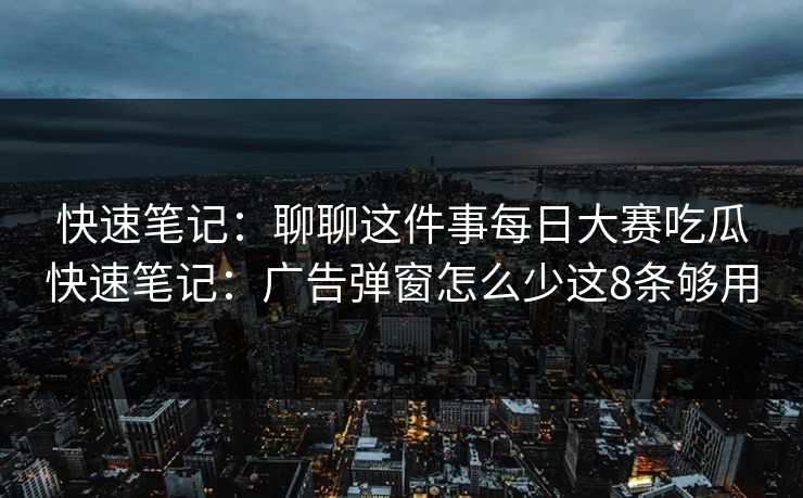 快速笔记：聊聊这件事每日大赛吃瓜快速笔记：广告弹窗怎么少这8条够用