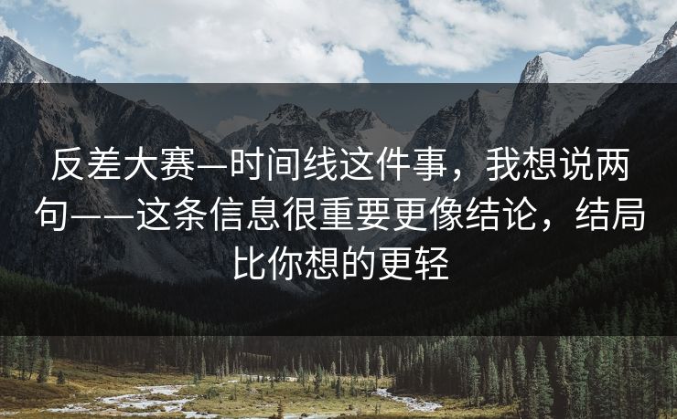 反差大赛—时间线这件事，我想说两句——这条信息很重要更像结论，结局比你想的更轻