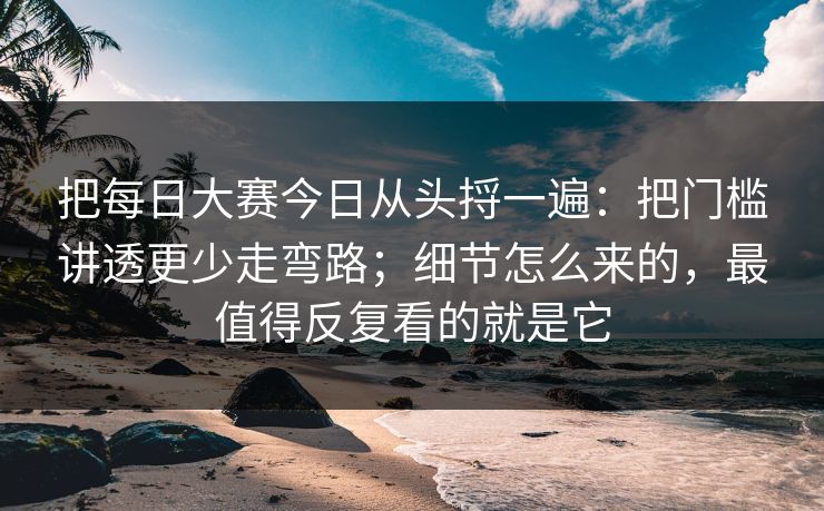 把每日大赛今日从头捋一遍:把门槛讲透更少走弯路;细节怎么来的,最值得反复看的就是它 把每日大赛今日从头捋一遍:把门槛讲透更少走弯路;细节怎么来的,最值得反复看的就是它
