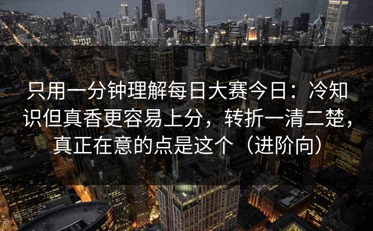 只用一分钟理解每日大赛今日：冷知识但真香更容易上分，转折一清二楚，真正在意的点是这个（进阶向）