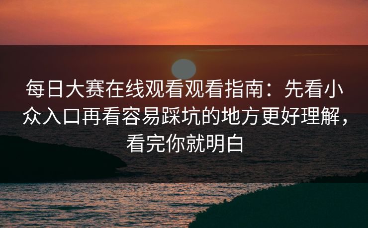 每日大赛在线观看观看指南：先看小众入口再看容易踩坑的地方更好理解，看完你就明白