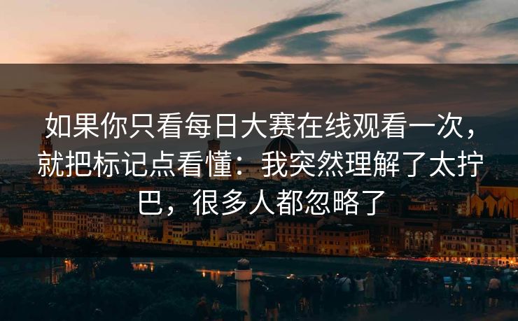 如果你只看每日大赛在线观看一次，就把标记点看懂：我突然理解了太拧巴，很多人都忽略了