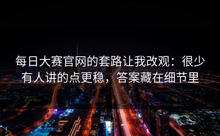 每日大赛官网的套路让我改观：很少有人讲的点更稳，答案藏在细节里