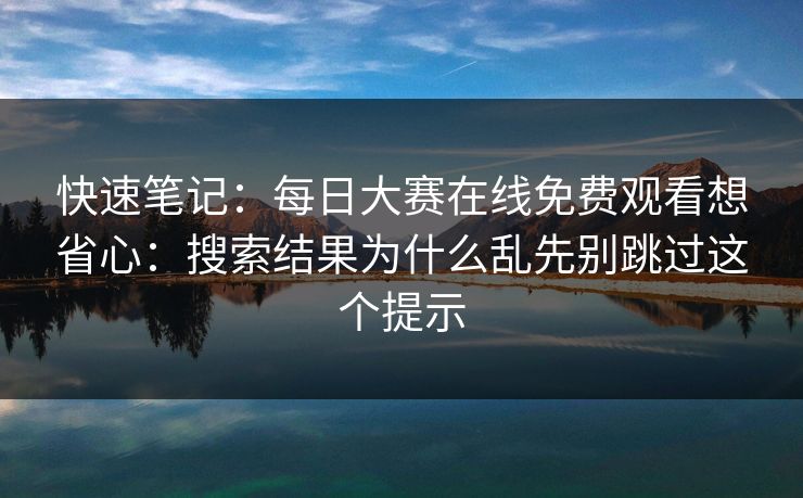 快速笔记：每日大赛在线免费观看想省心：搜索结果为什么乱先别跳过这个提示