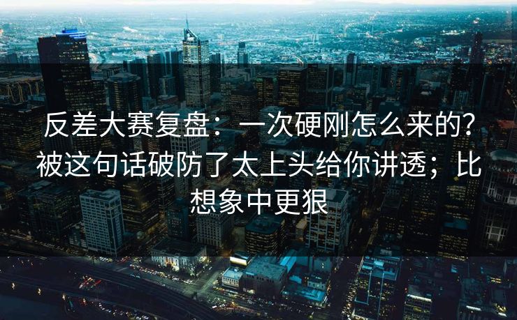 反差大赛复盘：一次硬刚怎么来的？被这句话破防了太上头给你讲透；比想象中更狠
