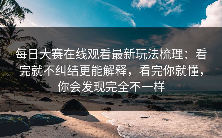每日大赛在线观看最新玩法梳理：看完就不纠结更能解释，看完你就懂，你会发现完全不一样