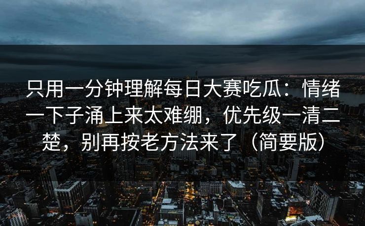 只用一分钟理解每日大赛吃瓜:情绪一下子涌上来太难绷,优先级一清二楚,别再按老方法来了(简要版) 只用一分钟理解每日大赛吃瓜:情绪一下子涌上来太难绷,优先级一清二楚,别再按老方法来了(简要版)
