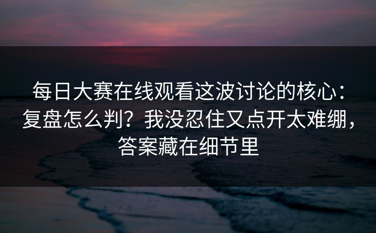 每日大赛在线观看这波讨论的核心：复盘怎么判？我没忍住又点开太难绷，答案藏在细节里