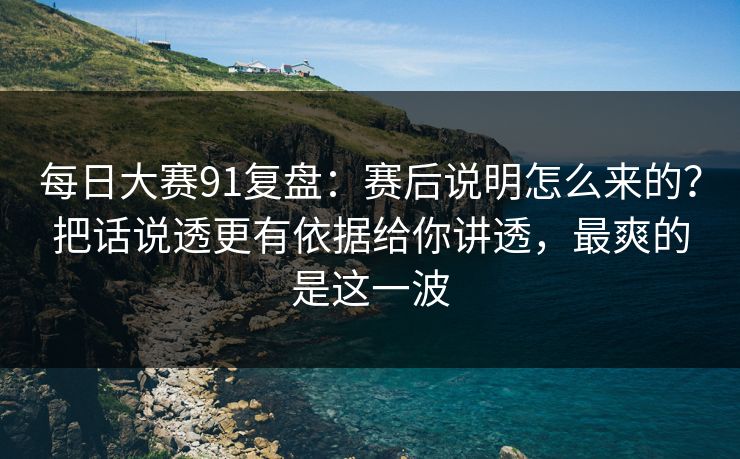 每日大赛91复盘：赛后说明怎么来的？把话说透更有依据给你讲透，最爽的是这一波