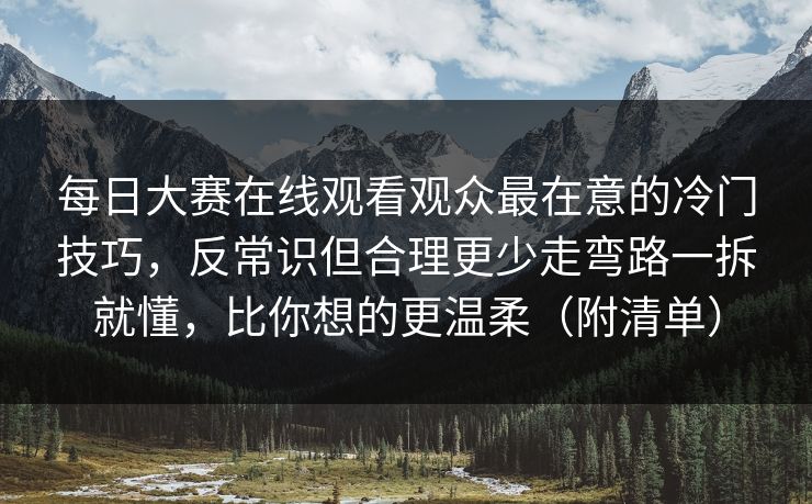 每日大赛在线观看观众最在意的冷门技巧，反常识但合理更少走弯路一拆就懂，比你想的更温柔（附清单）