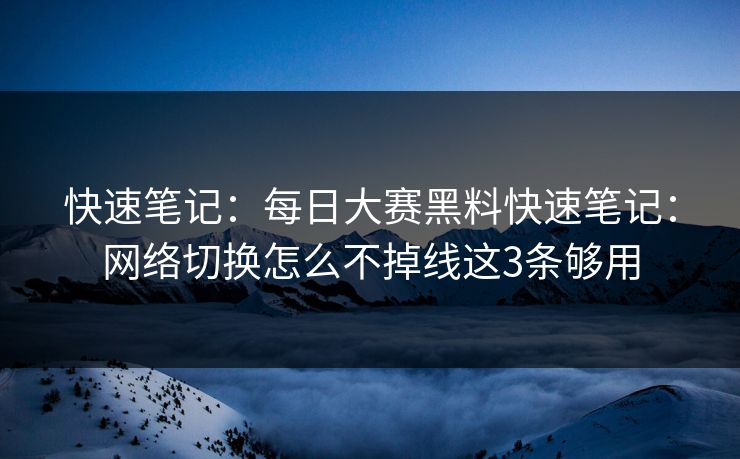 快速笔记：每日大赛黑料快速笔记：网络切换怎么不掉线这3条够用