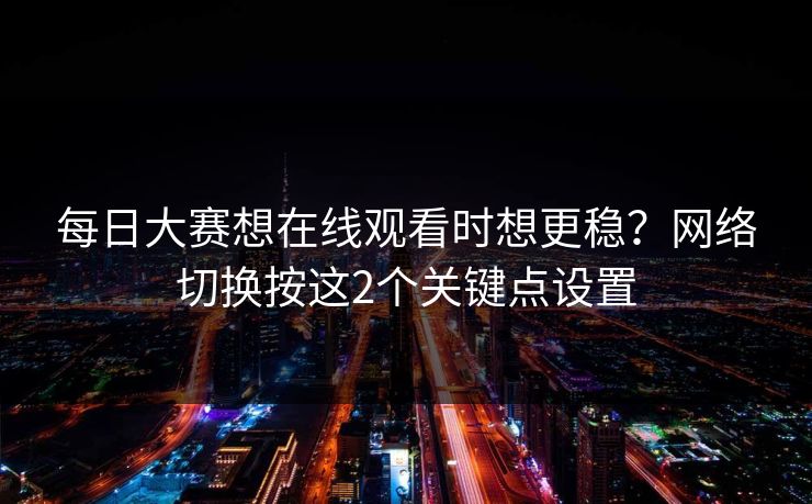 每日大赛想在线观看时想更稳？网络切换按这2个关键点设置