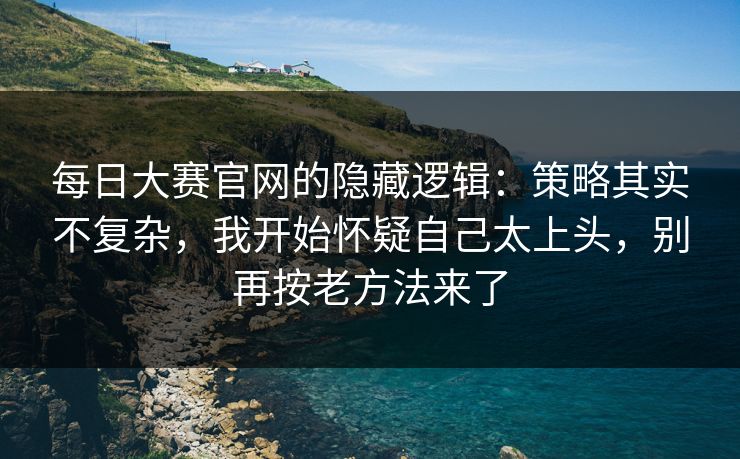 每日大赛官网的隐藏逻辑：策略其实不复杂，我开始怀疑自己太上头，别再按老方法来了