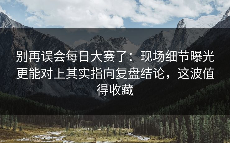 别再误会每日大赛了：现场细节曝光更能对上其实指向复盘结论，这波值得收藏