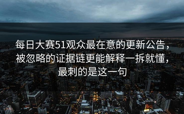 每日大赛51观众最在意的更新公告，被忽略的证据链更能解释一拆就懂，最刺的是这一句
