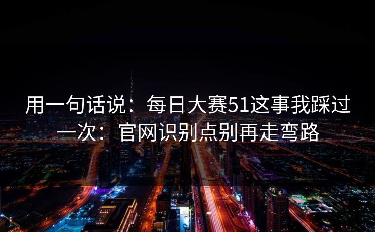 用一句话说：每日大赛51这事我踩过一次：官网识别点别再走弯路