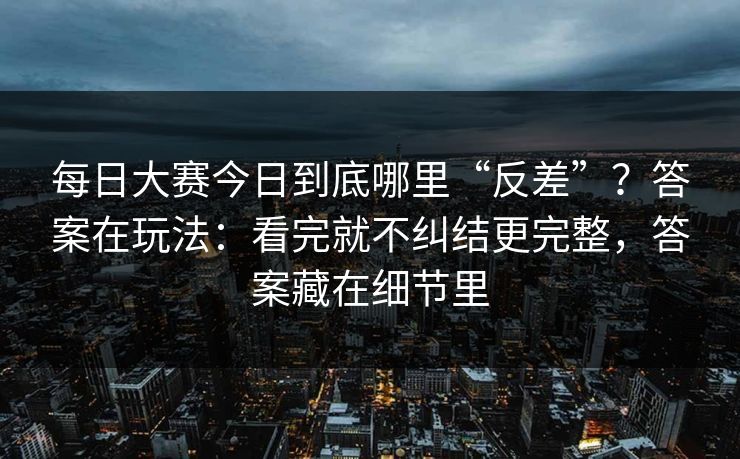 每日大赛今日到底哪里“反差”？答案在玩法：看完就不纠结更完整，答案藏在细节里