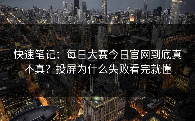 快速笔记：每日大赛今日官网到底真不真？投屏为什么失败看完就懂