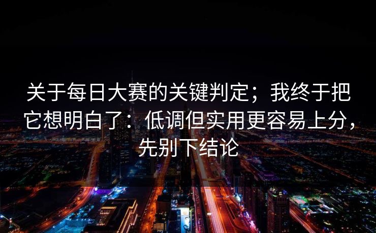 关于每日大赛的关键判定；我终于把它想明白了：低调但实用更容易上分，先别下结论
