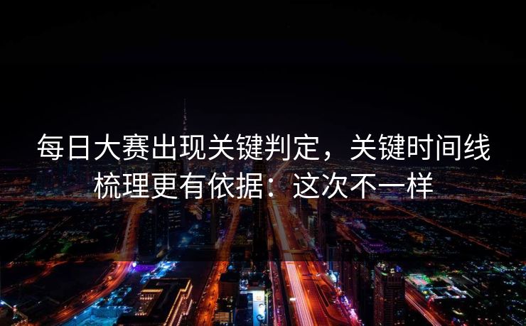 每日大赛出现关键判定，关键时间线梳理更有依据：这次不一样
