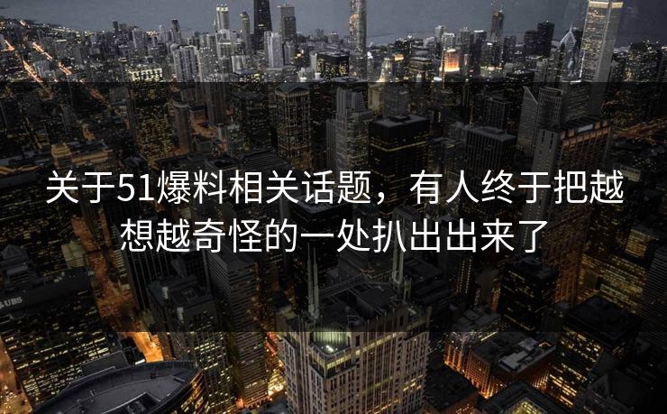 关于51爆料相关话题，有人终于把越想越奇怪的一处扒出出来了