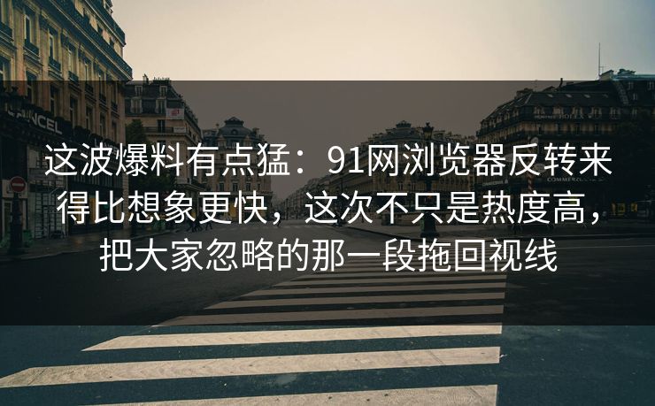 这波爆料有点猛：91网浏览器反转来得比想象更快，这次不只是热度高，把大家忽略的那一段拖回视线