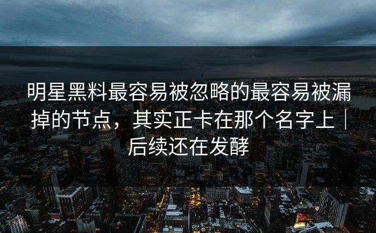 明星黑料最容易被忽略的最容易被漏掉的节点，其实正卡在那个名字上｜后续还在发酵