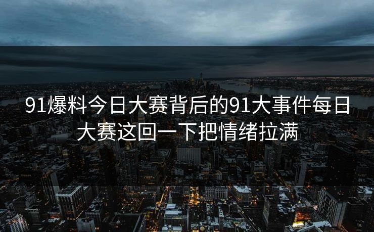 91爆料今日大赛背后的91大事件每日大赛这回一下把情绪拉满