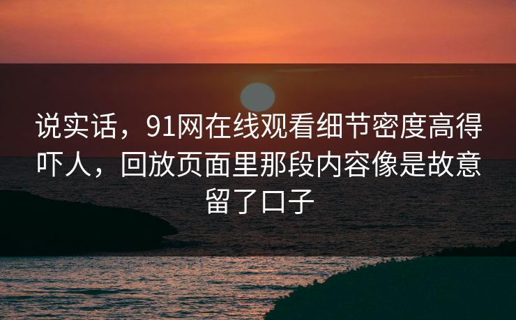 说实话，91网在线观看细节密度高得吓人，回放页面里那段内容像是故意留了口子